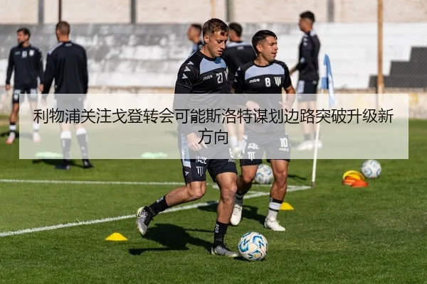 利物浦关注戈登转会可能斯洛特谋划边路突破升级新方向