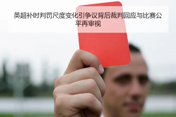 英超补时判罚尺度变化引争议背后裁判回应与比赛公平再审视