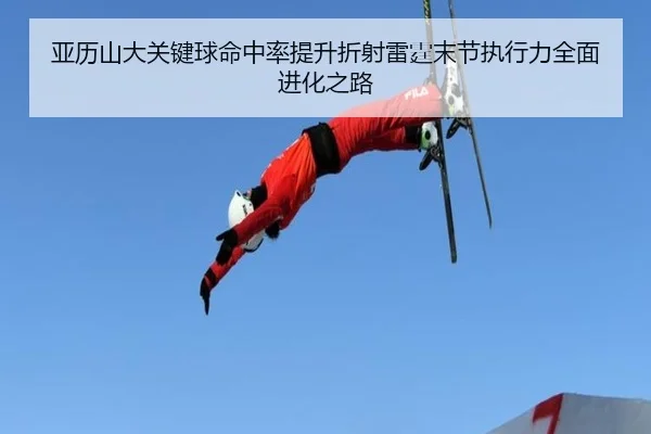亚历山大关键球命中率提升折射雷霆末节执行力全面进化之路