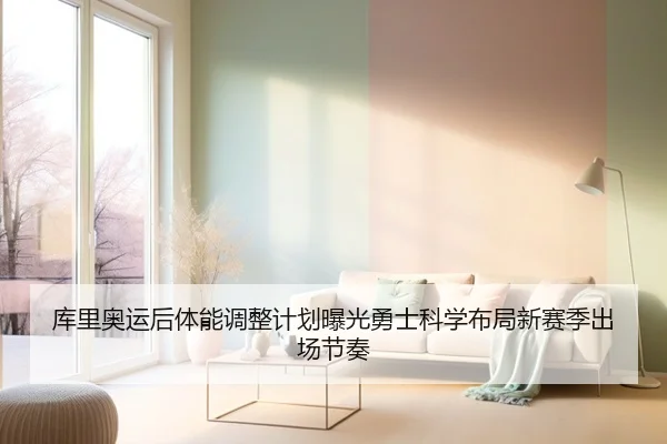 库里奥运后体能调整计划曝光勇士科学布局新赛季出场节奏