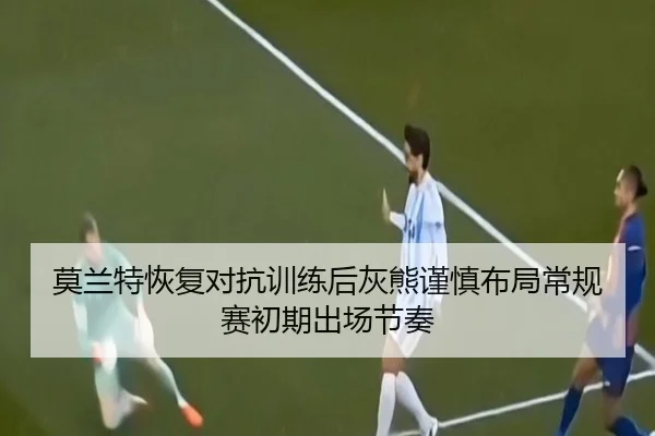 莫兰特恢复对抗训练后灰熊谨慎布局常规赛初期出场节奏