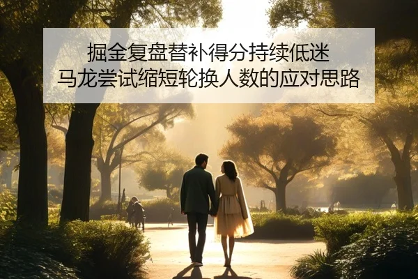 掘金复盘替补得分持续低迷 马龙尝试缩短轮换人数的应对思路